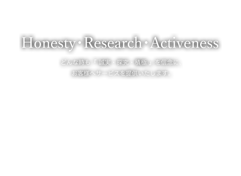 どんな時も『 誠実・探究・積極 』を信念に、 お客様へサービスを提供いたします。
